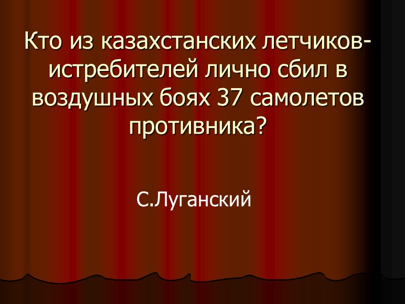 Кто из казахстанских летчиков-истребителей лично сбил в воздушных боях 37 самолетов противника? С.Луганский